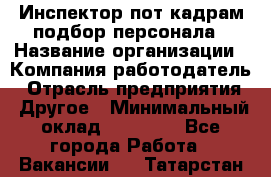 Инспектор пот кадрам подбор персонала › Название организации ­ Компания-работодатель › Отрасль предприятия ­ Другое › Минимальный оклад ­ 21 000 - Все города Работа » Вакансии   . Татарстан респ.